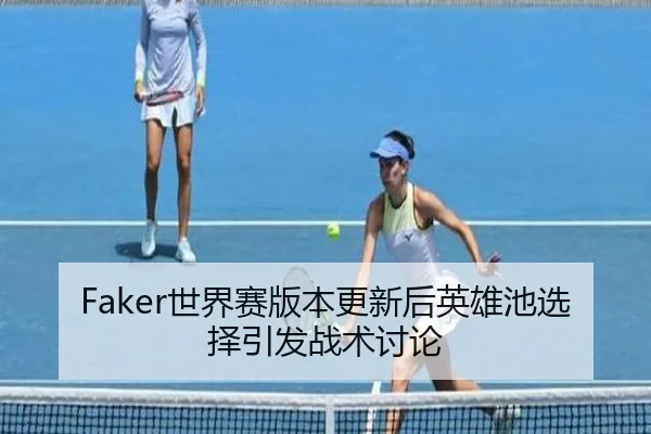 Faker世界赛版本更新后英雄池选择引发战术讨论