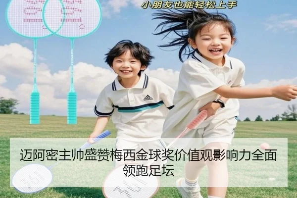 迈阿密主帅盛赞梅西金球奖价值观影响力全面领跑足坛